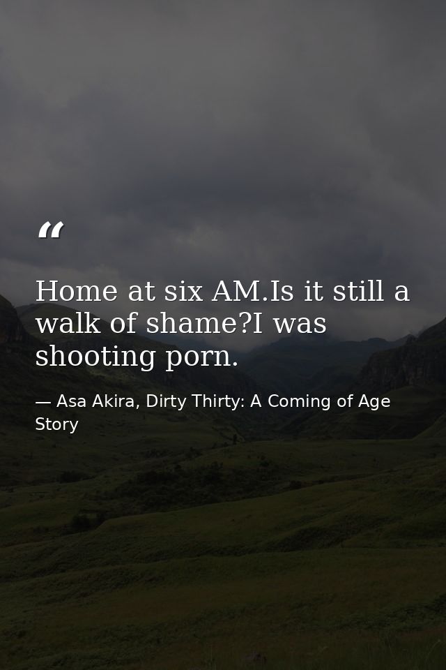 Home at six AM.Is it still a walk of shame?I was shooting porn. — Asa Akira, Dirty Thirty: A Coming of Age Story