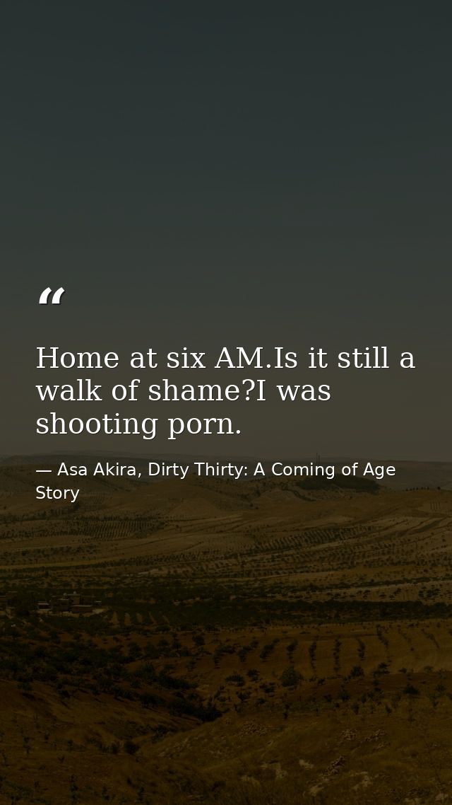 Home at six AM.Is it still a walk of shame?I was shooting porn. — Asa Akira, Dirty Thirty: A Coming of Age Story