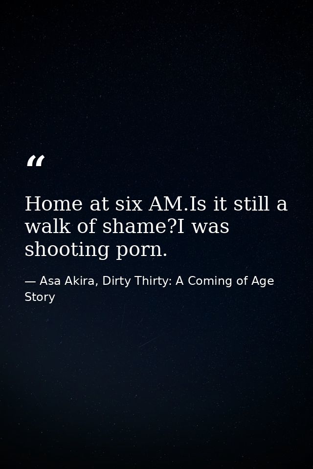 Home at six AM.Is it still a walk of shame?I was shooting porn. — Asa Akira, Dirty Thirty: A Coming of Age Story