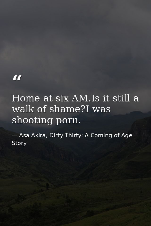 Home at six AM.Is it still a walk of shame?I was shooting porn. — Asa Akira, Dirty Thirty: A Coming of Age Story