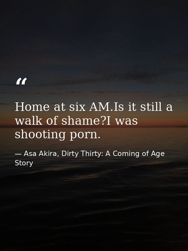 Home at six AM.Is it still a walk of shame?I was shooting porn. — Asa Akira, Dirty Thirty: A Coming of Age Story