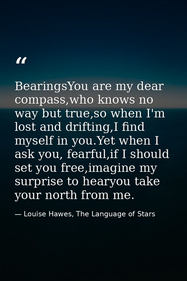 BearingsYou are my dear compass,who knows no way but true,so when I'm lost and drifting,I find myself in you.Yet when I  — Louise Hawes, The Language of Stars
