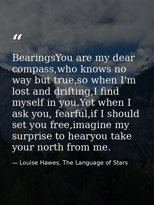 BearingsYou are my dear compass,who knows no way but true,so when I'm lost and drifting,I find myself in you.Yet when I  — Louise Hawes, The Language of Stars