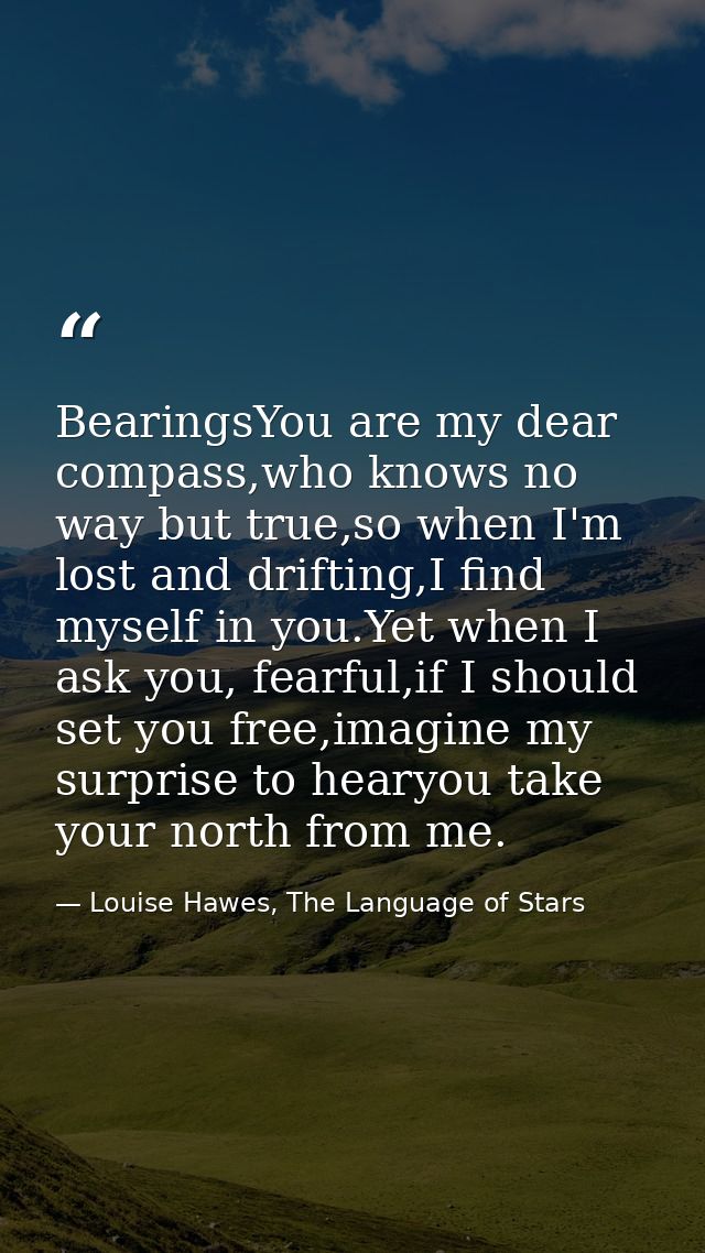 BearingsYou are my dear compass,who knows no way but true,so when I'm lost and drifting,I find myself in you.Yet when I  — Louise Hawes, The Language of Stars