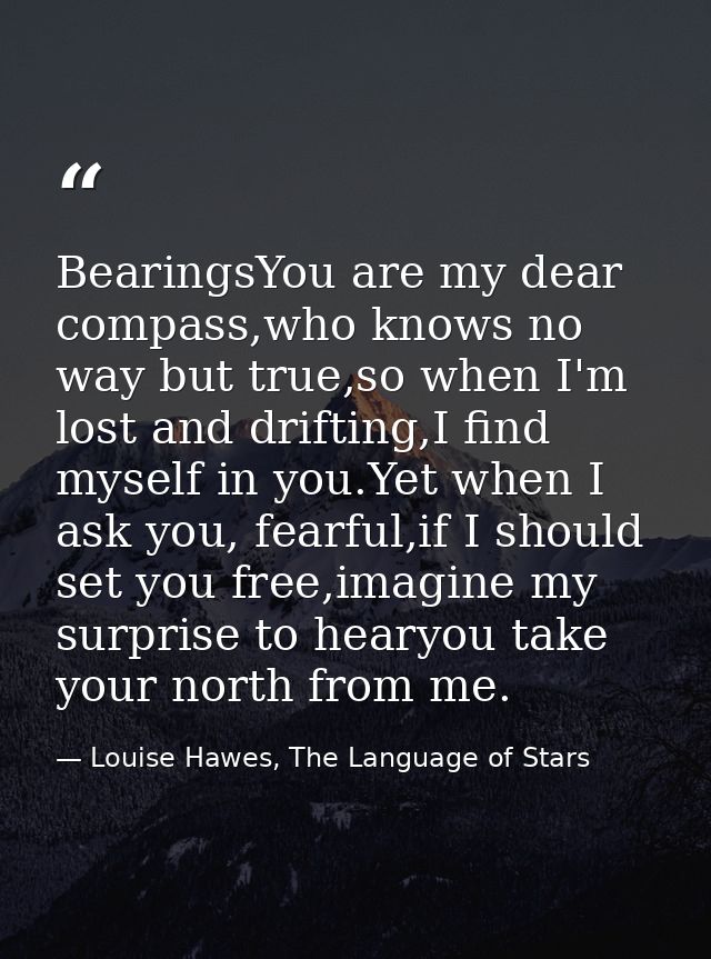 BearingsYou are my dear compass,who knows no way but true,so when I'm lost and drifting,I find myself in you.Yet when I  — Louise Hawes, The Language of Stars