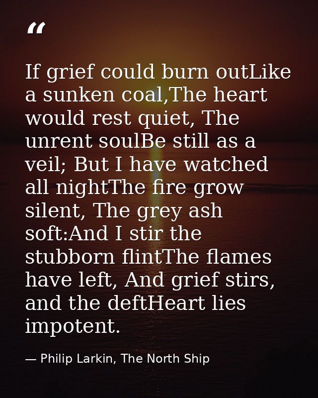 If grief could burn outLike a sunken coal,The heart would rest quiet, The unrent soulBe still as a veil; But I have watc — Philip Larkin, The North Ship