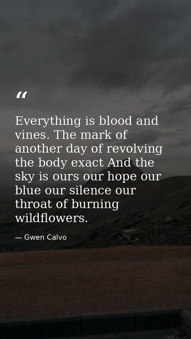Everything is blood and vines. The mark of another day of revolving the body exact And the sky is ours our hope our blue — Gwen Calvo