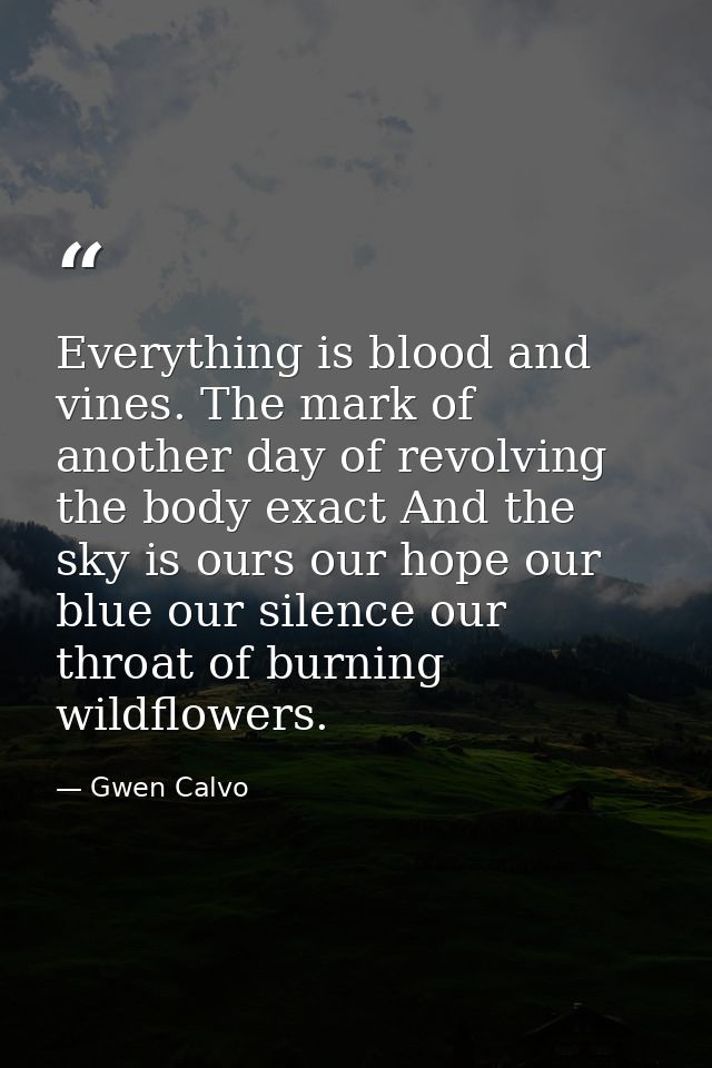 Everything is blood and vines. The mark of another day of revolving the body exact And the sky is ours our hope our blue — Gwen Calvo