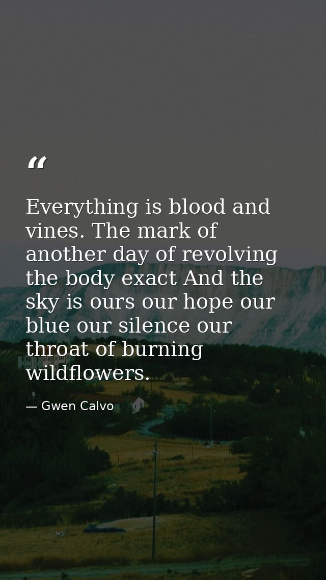 Everything is blood and vines. The mark of another day of revolving the body exact And the sky is ours our hope our blue — Gwen Calvo