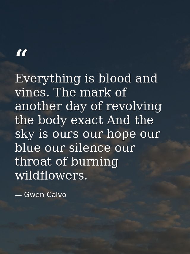Everything is blood and vines. The mark of another day of revolving the body exact And the sky is ours our hope our blue — Gwen Calvo