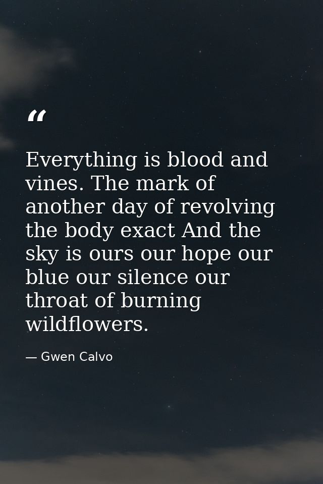 Everything is blood and vines. The mark of another day of revolving the body exact And the sky is ours our hope our blue — Gwen Calvo