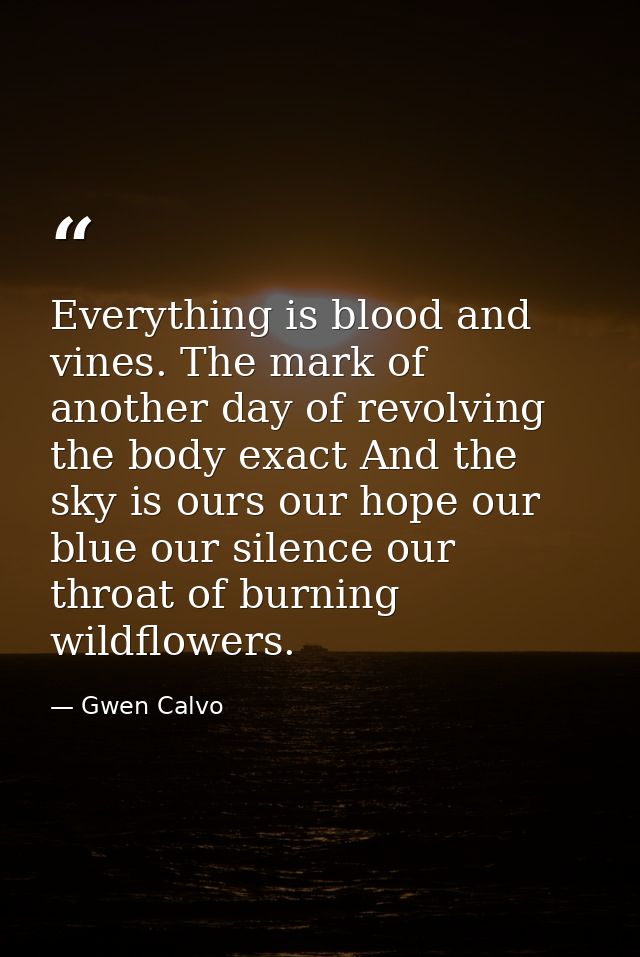 Everything is blood and vines. The mark of another day of revolving the body exact And the sky is ours our hope our blue — Gwen Calvo