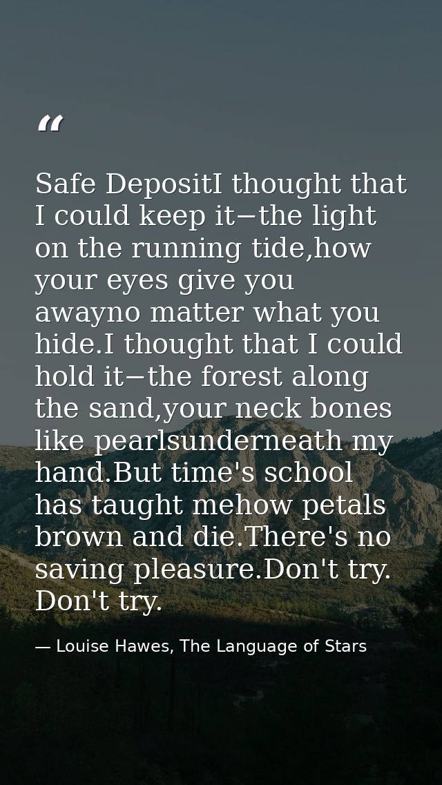 Safe DepositI thought that I could keep it−the light on the running tide,how your eyes give you awayno matter what you h — Louise Hawes, The Language of Stars
