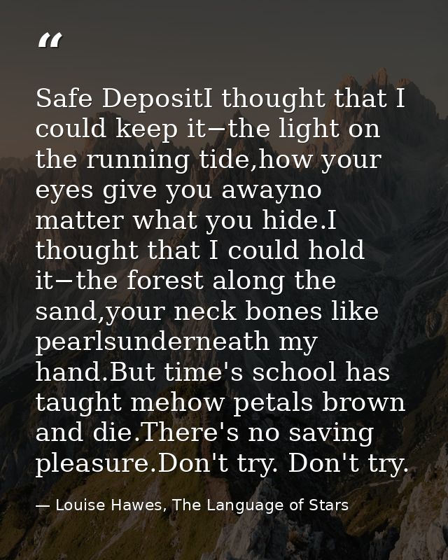Safe DepositI thought that I could keep it−the light on the running tide,how your eyes give you awayno matter what you h — Louise Hawes, The Language of Stars