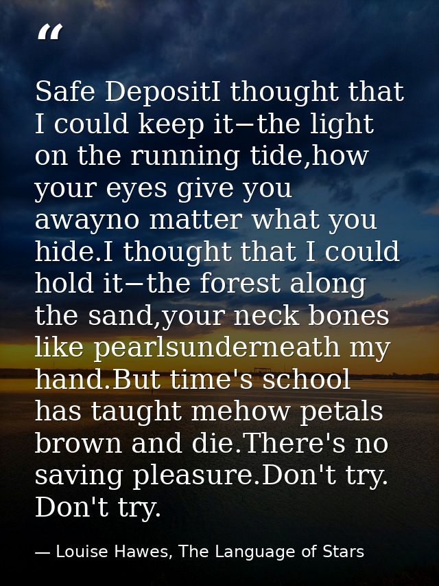 Safe DepositI thought that I could keep it−the light on the running tide,how your eyes give you awayno matter what you h — Louise Hawes, The Language of Stars