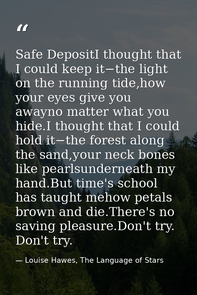 Safe DepositI thought that I could keep it−the light on the running tide,how your eyes give you awayno matter what you h — Louise Hawes, The Language of Stars