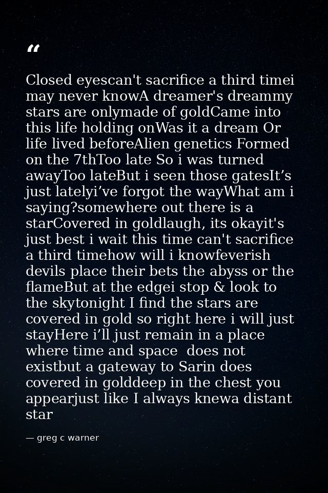 Closed eyescan't sacrifice a third timei may never knowA dreamer's dreammy stars are onlymade of goldCame into this life — greg c warner
