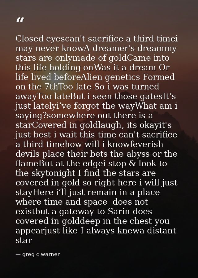 Closed eyescan't sacrifice a third timei may never knowA dreamer's dreammy stars are onlymade of goldCame into this life — greg c warner