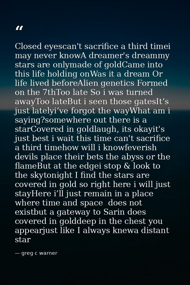 Closed eyescan't sacrifice a third timei may never knowA dreamer's dreammy stars are onlymade of goldCame into this life — greg c warner