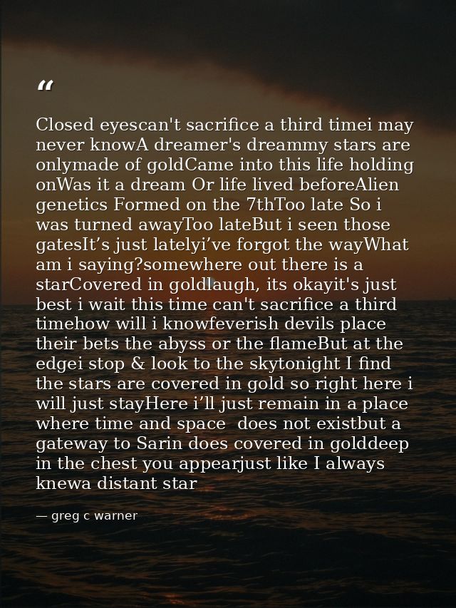 Closed eyescan't sacrifice a third timei may never knowA dreamer's dreammy stars are onlymade of goldCame into this life — greg c warner