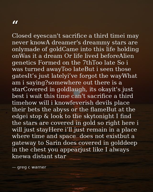 Closed eyescan't sacrifice a third timei may never knowA dreamer's dreammy stars are onlymade of goldCame into this life — greg c warner