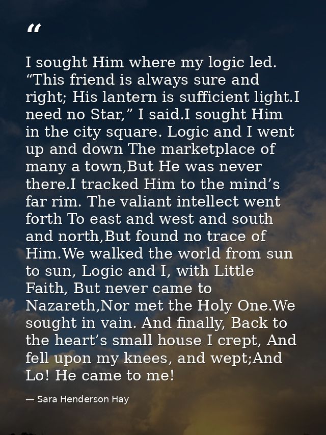 I sought Him where my logic led. “This friend is always sure and right; His lantern is sufficient light.I need no Star,” — Sara Henderson Hay