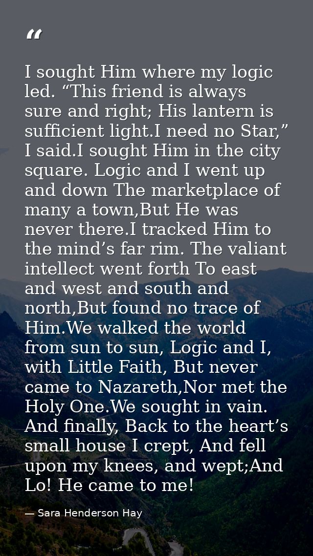 I sought Him where my logic led. “This friend is always sure and right; His lantern is sufficient light.I need no Star,” — Sara Henderson Hay