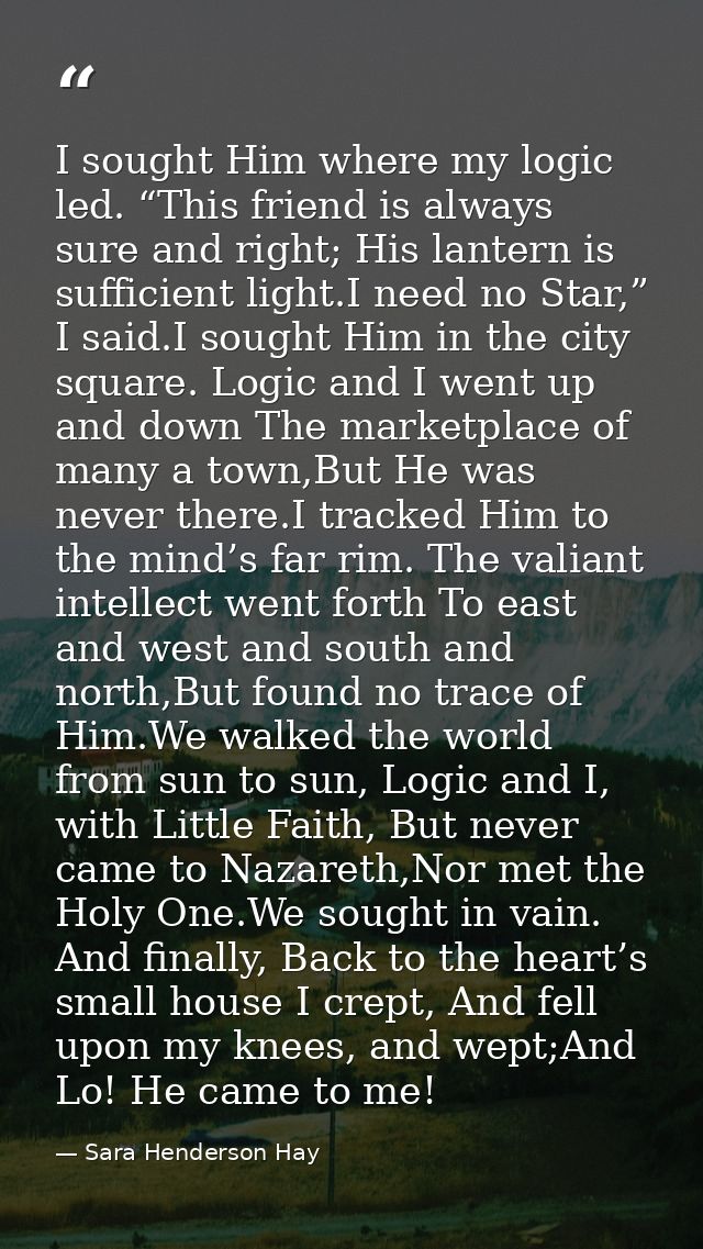 I sought Him where my logic led. “This friend is always sure and right; His lantern is sufficient light.I need no Star,” — Sara Henderson Hay