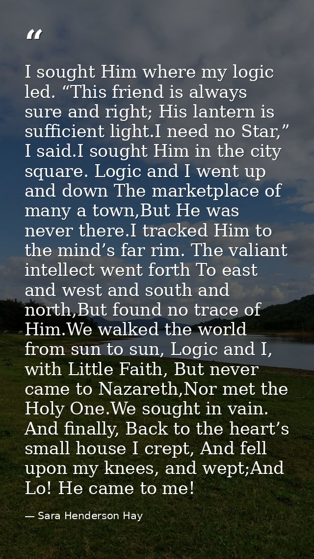 I sought Him where my logic led. “This friend is always sure and right; His lantern is sufficient light.I need no Star,” — Sara Henderson Hay