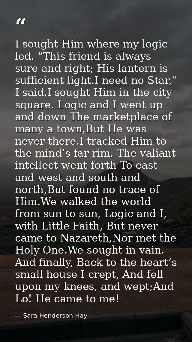 I sought Him where my logic led. “This friend is always sure and right; His lantern is sufficient light.I need no Star,” — Sara Henderson Hay