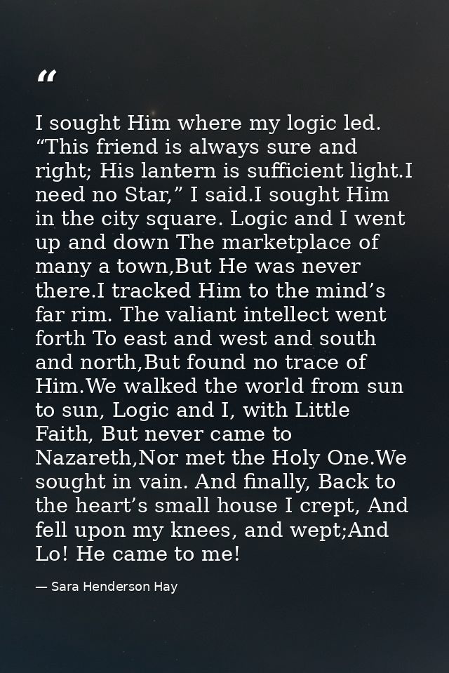 I sought Him where my logic led. “This friend is always sure and right; His lantern is sufficient light.I need no Star,” — Sara Henderson Hay