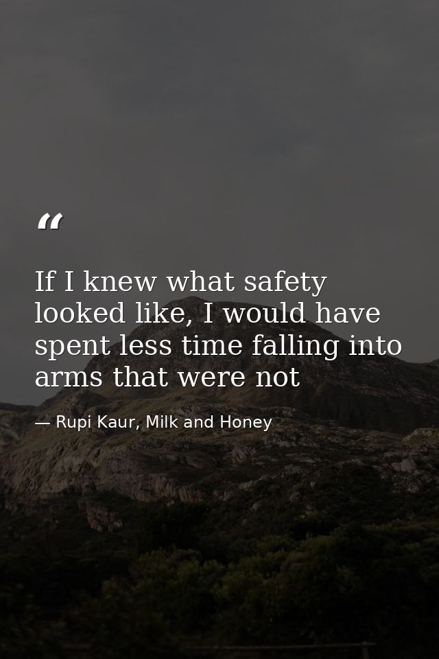 If I knew what safety looked like, I would have spent less time falling into arms that were not — Rupi Kaur, Milk and Honey
