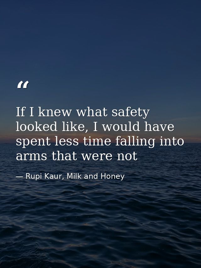 If I knew what safety looked like, I would have spent less time falling into arms that were not — Rupi Kaur, Milk and Honey