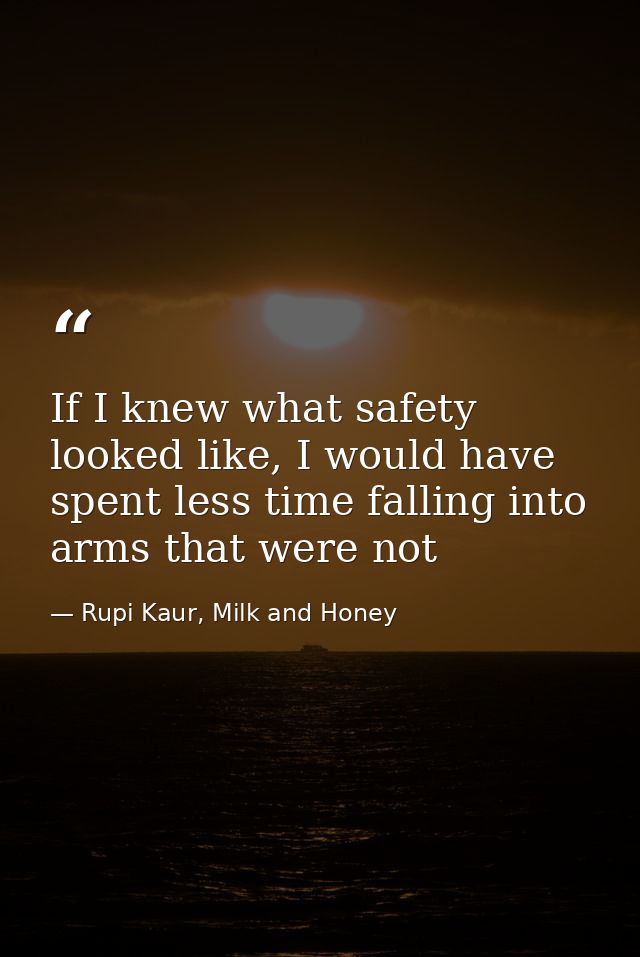 If I knew what safety looked like, I would have spent less time falling into arms that were not — Rupi Kaur, Milk and Honey
