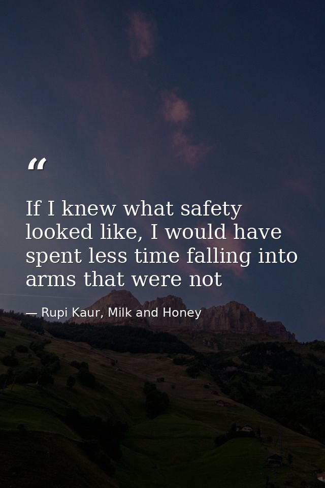 If I knew what safety looked like, I would have spent less time falling into arms that were not — Rupi Kaur, Milk and Honey