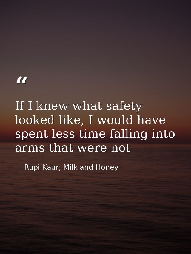 If I knew what safety looked like, I would have spent less time falling into arms that were not — Rupi Kaur, Milk and Honey