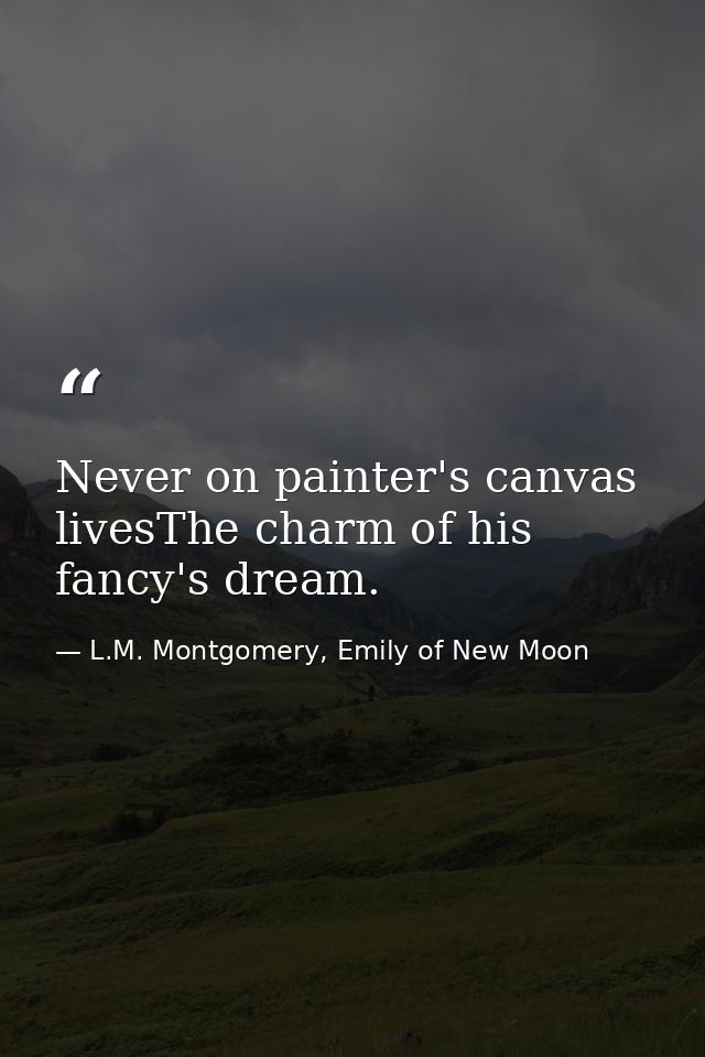 Never on painter's canvas livesThe charm of his fancy's dream. — L.M. Montgomery, Emily of New Moon