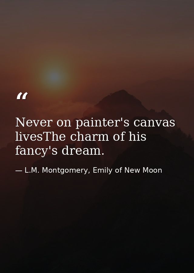 Never on painter's canvas livesThe charm of his fancy's dream. — L.M. Montgomery, Emily of New Moon