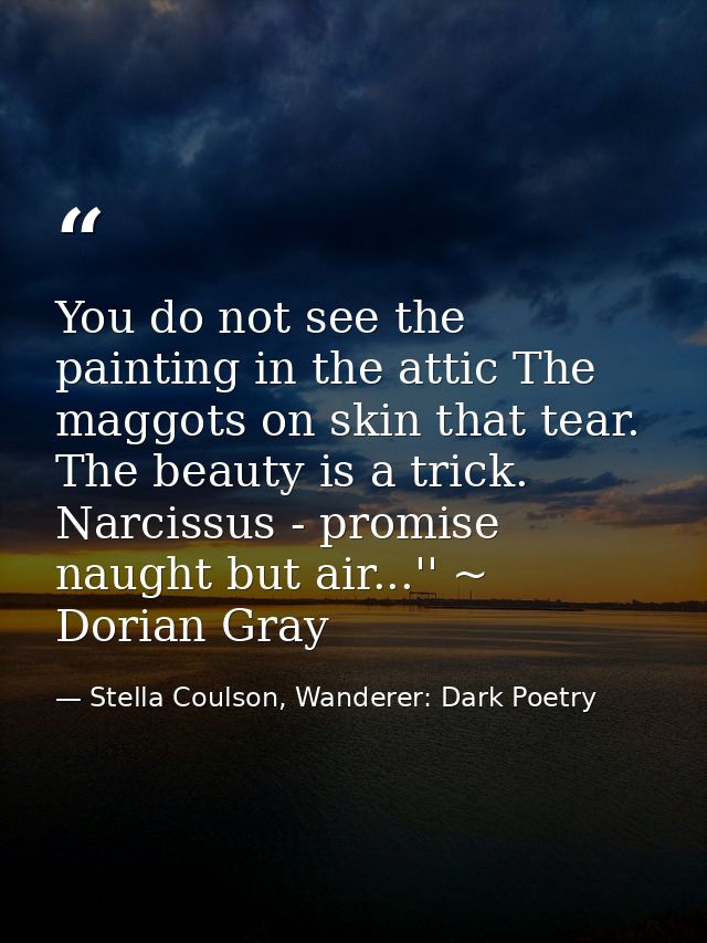 You do not see the painting in the attic The maggots on skin that tear. The beauty is a trick. Narcissus - promise naugh — Stella Coulson, Wanderer: Dark Poetry