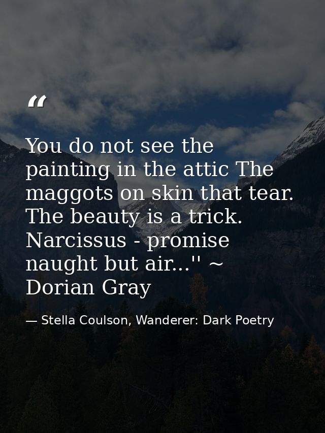 You do not see the painting in the attic The maggots on skin that tear. The beauty is a trick. Narcissus - promise naugh — Stella Coulson, Wanderer: Dark Poetry