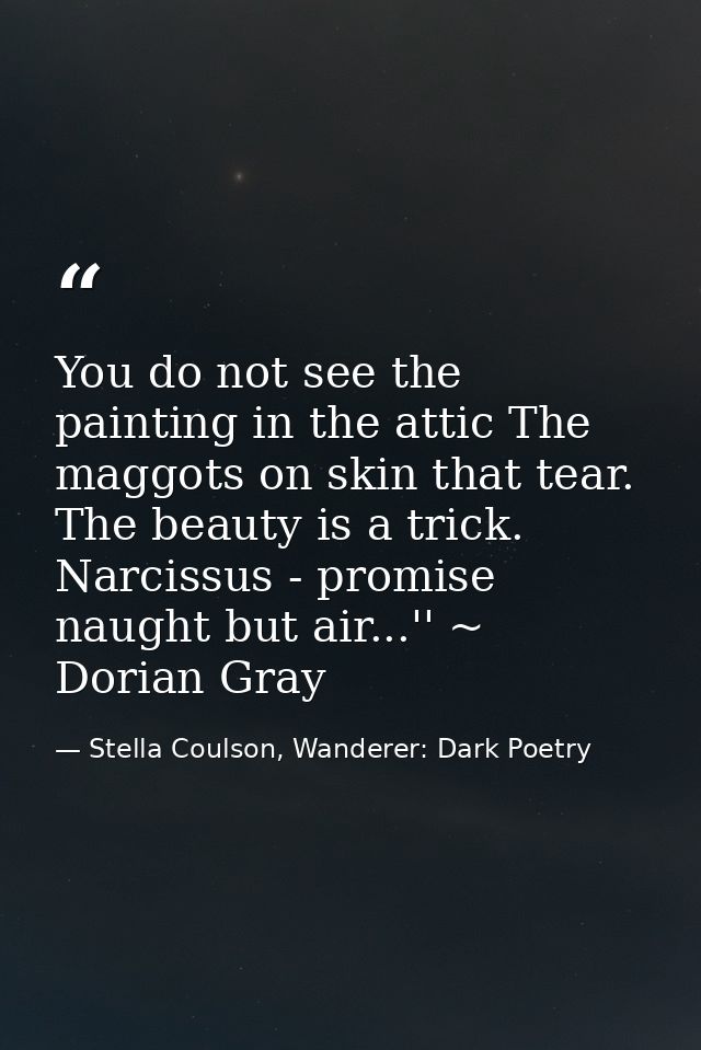 You do not see the painting in the attic The maggots on skin that tear. The beauty is a trick. Narcissus - promise naugh — Stella Coulson, Wanderer: Dark Poetry