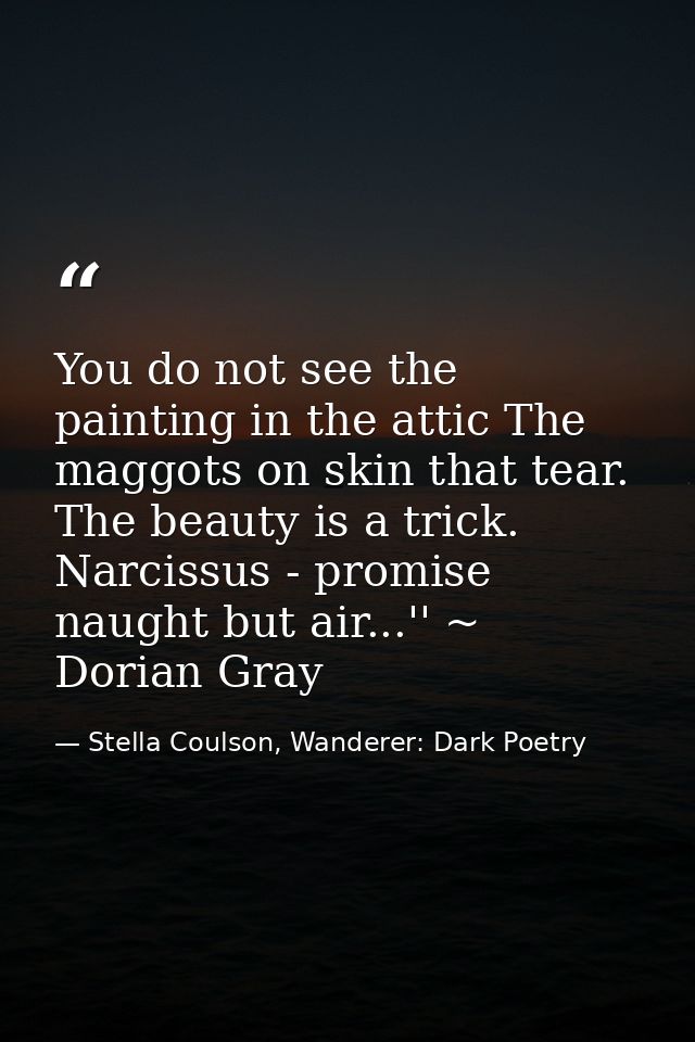 You do not see the painting in the attic The maggots on skin that tear. The beauty is a trick. Narcissus - promise naugh — Stella Coulson, Wanderer: Dark Poetry