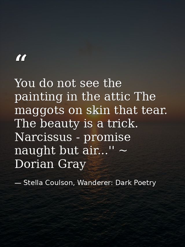 You do not see the painting in the attic The maggots on skin that tear. The beauty is a trick. Narcissus - promise naugh — Stella Coulson, Wanderer: Dark Poetry