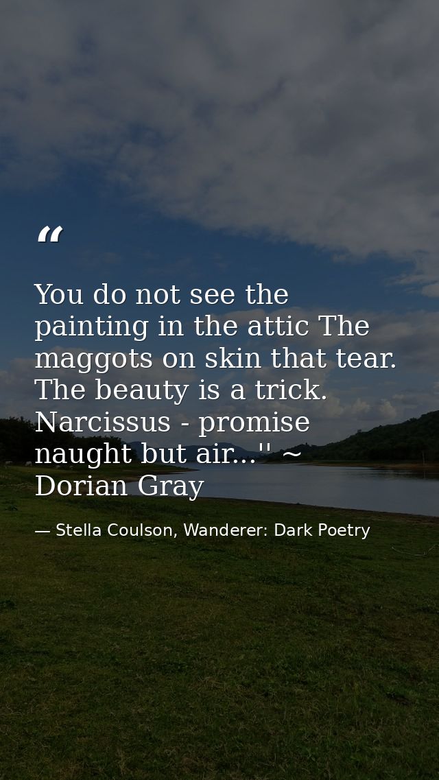 You do not see the painting in the attic The maggots on skin that tear. The beauty is a trick. Narcissus - promise naugh — Stella Coulson, Wanderer: Dark Poetry