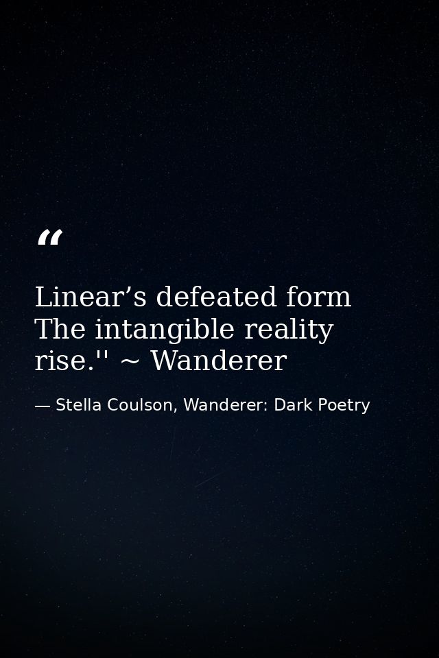 Linear’s defeated form The intangible reality rise.'' ~ Wanderer — Stella Coulson, Wanderer: Dark Poetry