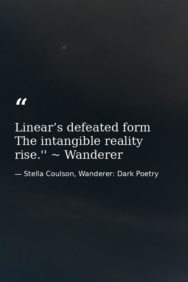 Linear’s defeated form The intangible reality rise.'' ~ Wanderer — Stella Coulson, Wanderer: Dark Poetry
