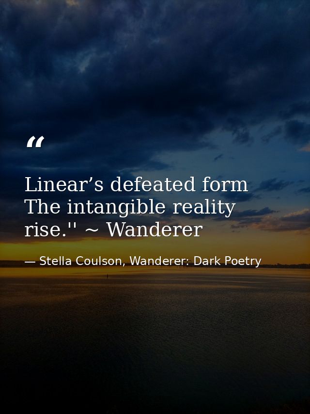 Linear’s defeated form The intangible reality rise.'' ~ Wanderer — Stella Coulson, Wanderer: Dark Poetry