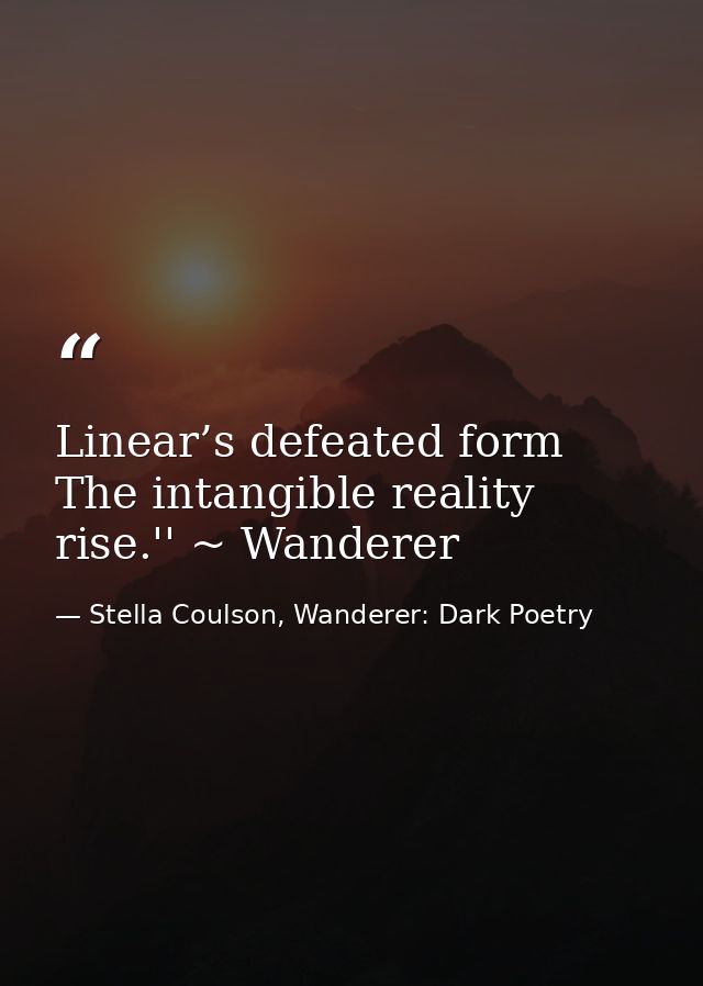 Linear’s defeated form The intangible reality rise.'' ~ Wanderer — Stella Coulson, Wanderer: Dark Poetry
