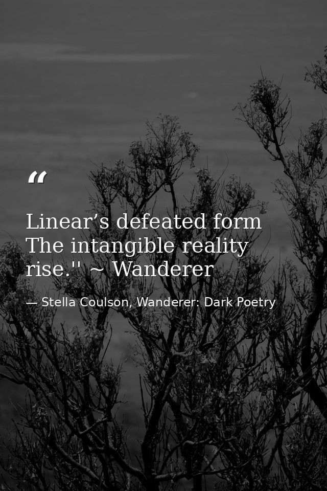 Linear’s defeated form The intangible reality rise.'' ~ Wanderer — Stella Coulson, Wanderer: Dark Poetry