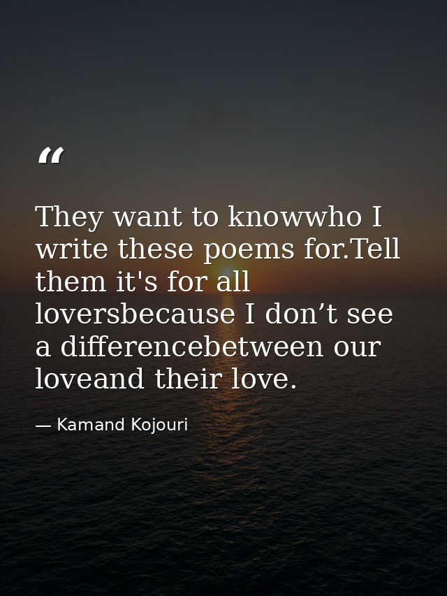 They want to knowwho I write these poems for.Tell them it's for all loversbecause I don’t see a differencebetween our lo — Kamand Kojouri